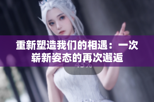 重新塑造我們的相遇：一次嶄新姿態(tài)的再次邂逅