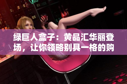 綠巨人盒子：黃品匯華麗登場(chǎng)，讓你領(lǐng)略別具一格的購(gòu)物體驗(yàn)