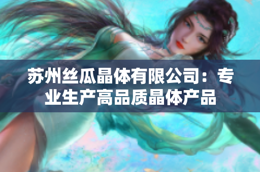 蘇州絲瓜晶體有限公司：專業(yè)生產(chǎn)高品質(zhì)晶體產(chǎn)品