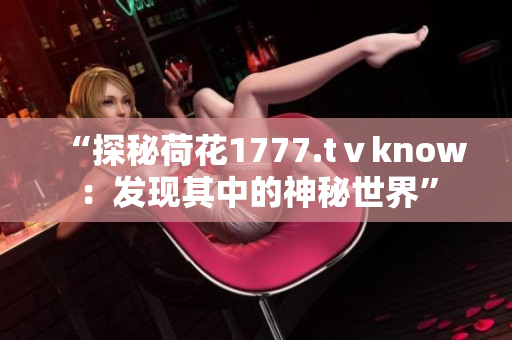 “探秘荷花1777.tⅴknow：發(fā)現(xiàn)其中的神秘世界”