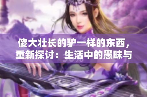 傻大壯長的驢一樣的東西，重新探討：生活中的愚昧與成長。