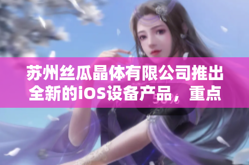 蘇州絲瓜晶體有限公司推出全新的iOS設(shè)備產(chǎn)品，重點(diǎn)覆蓋山東市場(chǎng)