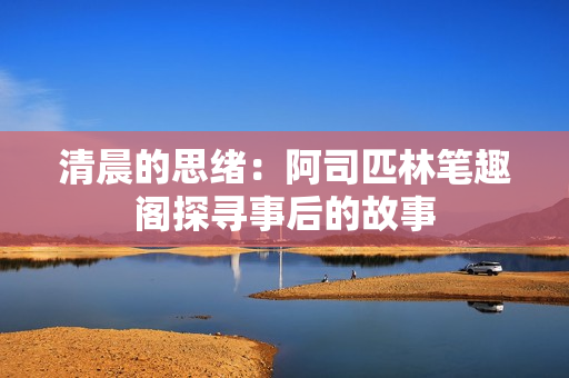 清晨的思緒：阿司匹林筆趣閣探尋事后的故事