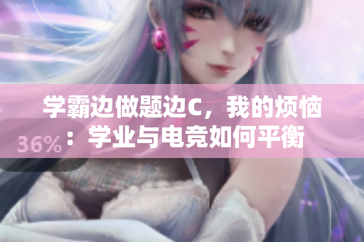 學霸邊做題邊C，我的煩惱：學業(yè)與電競如何平衡