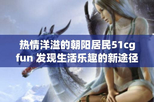 熱情洋溢的朝陽(yáng)居民51cgfun 發(fā)現(xiàn)生活樂(lè)趣的新途徑
