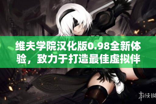 維夫?qū)W院漢化版0.98全新體驗(yàn)，致力于打造最佳虛擬伴侶教育平臺(tái)