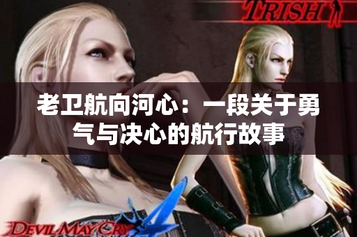 老衛(wèi)航向河心：一段關(guān)于勇氣與決心的航行故事