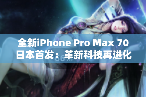 全新iPhone Pro Max 70日本首發(fā)：革新科技再進化