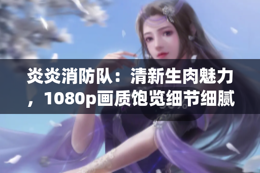 炎炎消防隊：清新生肉魅力，1080p畫質(zhì)飽覽細(xì)節(jié)細(xì)膩。
