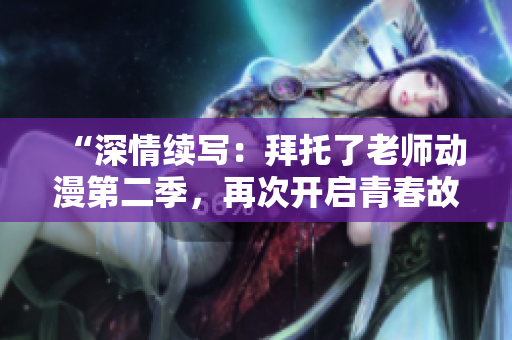 “深情續(xù)寫：拜托了老師動漫第二季，再次開啟青春故事的精彩篇章！”