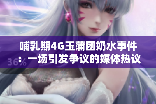 哺乳期4G玉蒲團(tuán)奶水事件：一場(chǎng)引發(fā)爭(zhēng)議的媒體熱議