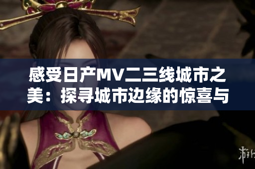 感受日產(chǎn)MV二三線城市之美：探尋城市邊緣的驚喜與活力