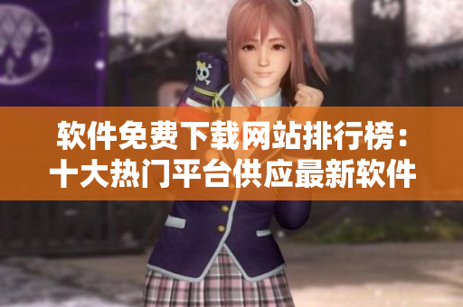 軟件免費下載網站排行榜：十大熱門平臺供應最新軟件