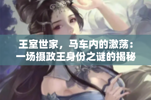 王室世家，馬車(chē)內(nèi)的激蕩：一場(chǎng)攝政王身份之謎的揭秘