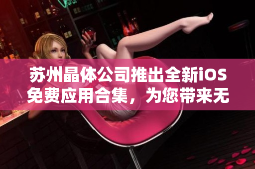 蘇州晶體公司推出全新iOS免費(fèi)應(yīng)用合集，為您帶來(lái)無(wú)限暢享!