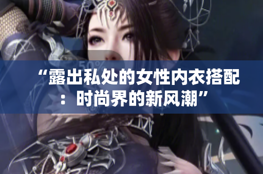 “露出私處的女性?xún)?nèi)衣搭配：時(shí)尚界的新風(fēng)潮”