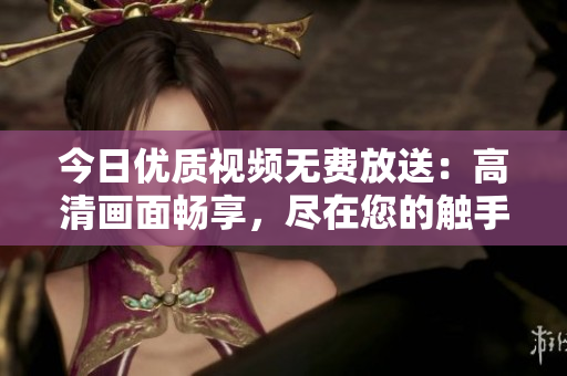 今日優(yōu)質(zhì)視頻無(wú)費(fèi)放送：高清畫(huà)面暢享，盡在您的觸手可及！