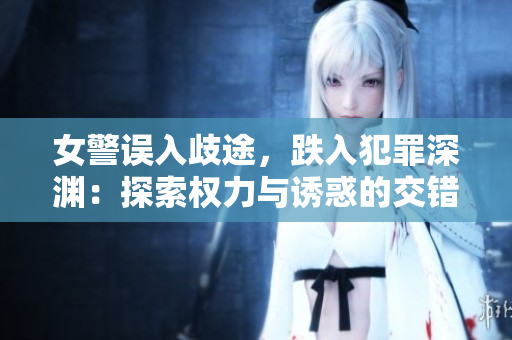 女警誤入歧途，跌入犯罪深淵：探索權(quán)力與誘惑的交錯(cuò)