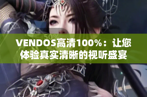 VENDOS高清100%：讓您體驗(yàn)真實(shí)清晰的視聽(tīng)盛宴