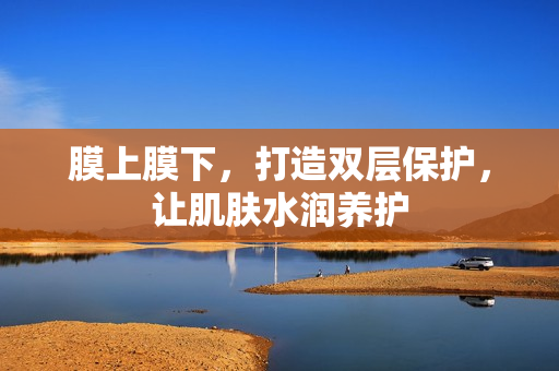 膜上膜下，打造雙層保護，讓肌膚水潤養(yǎng)護