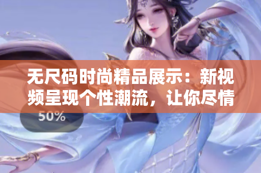 無尺碼時尚精品展示：新視頻呈現(xiàn)個性潮流，讓你盡情選擇