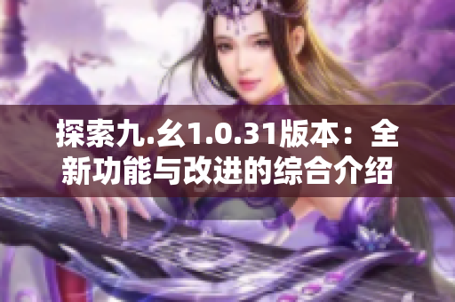 探索九.幺1.0.31版本：全新功能與改進(jìn)的綜合介紹