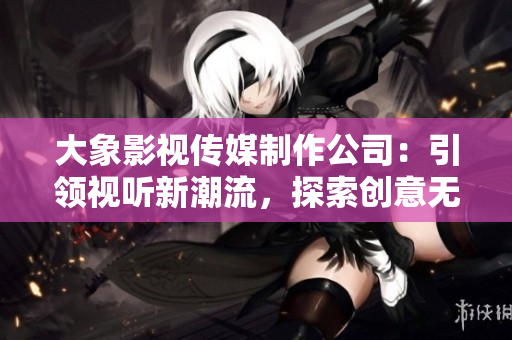 大象影視傳媒制作公司：引領(lǐng)視聽新潮流，探索創(chuàng)意無限的電影世界