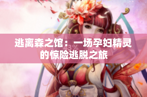 逃離森之館：一場孕婦精靈的驚險(xiǎn)逃脫之旅