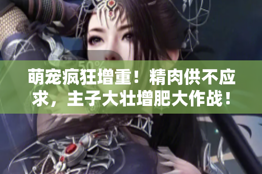 萌寵瘋狂增重！精肉供不應(yīng)求，主子大壯增肥大作戰(zhàn)！