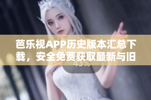 芭樂(lè)視APP歷史版本匯總下載，安全免費(fèi)獲取最新與舊版本安裝包