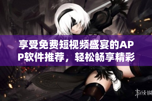 享受免費(fèi)短視頻盛宴的APP軟件推薦，輕松暢享精彩視頻資源