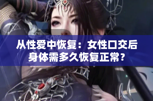 從性愛(ài)中恢復(fù)：女性口交后身體需多久恢復(fù)正常？
