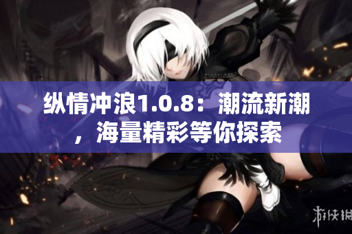縱情沖浪1.0.8：潮流新潮，海量精彩等你探索