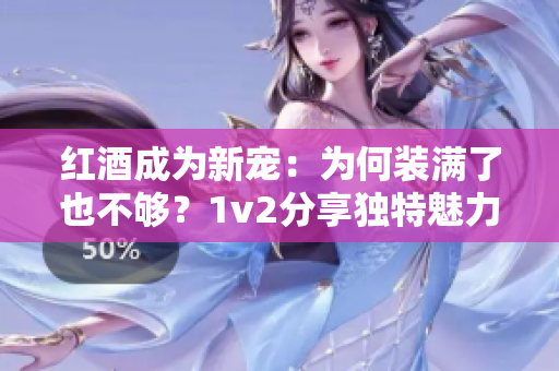 紅酒成為新寵：為何裝滿了也不夠？1v2分享獨(dú)特魅力