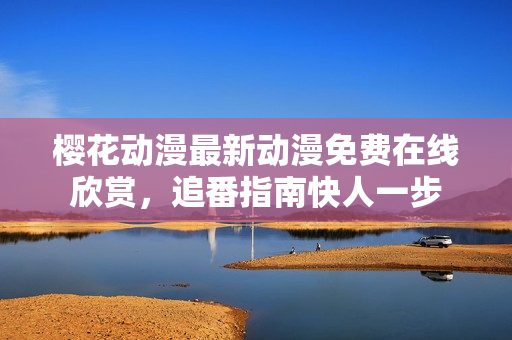 櫻花動(dòng)漫最新動(dòng)漫免費(fèi)在線欣賞，追番指南快人一步