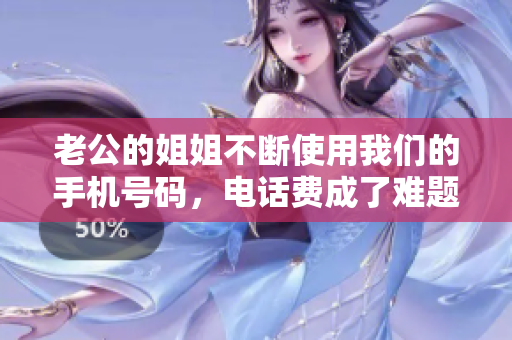 老公的姐姐不斷使用我們的手機(jī)號碼，電話費(fèi)成了難題