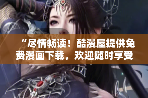 “盡情暢讀！酷漫屋提供免費(fèi)漫畫下載，歡迎隨時(shí)享受精彩漫畫！”