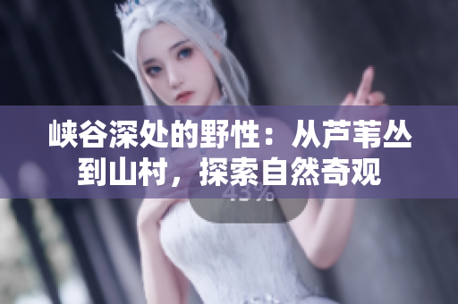 峽谷深處的野性：從蘆葦叢到山村，探索自然奇觀