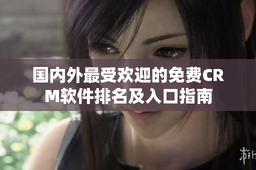 國內(nèi)外最受歡迎的免費(fèi)CRM軟件排名及入口指南