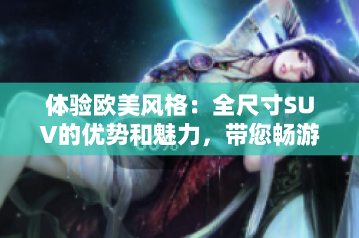 體驗(yàn)歐美風(fēng)格：全尺寸SUV的優(yōu)勢和魅力，帶您暢游無限可能  