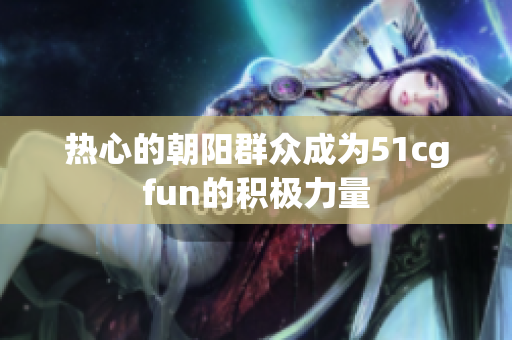 熱心的朝陽群眾成為51cgfun的積極力量