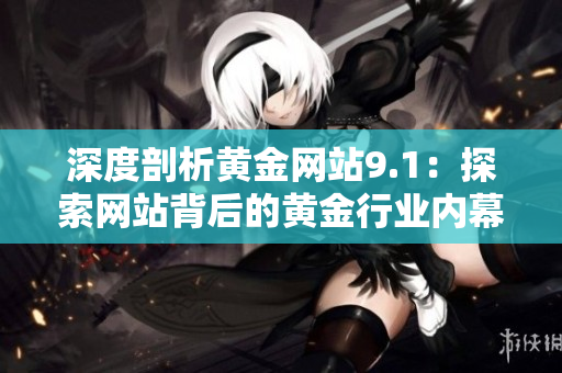 深度剖析黃金網(wǎng)站9.1：探索網(wǎng)站背后的黃金行業(yè)內(nèi)幕