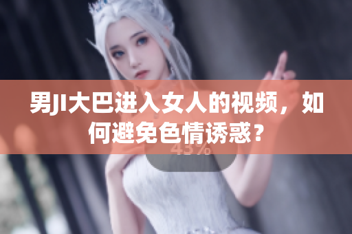 男JI大巴進(jìn)入女人的視頻，如何避免色情誘惑？
