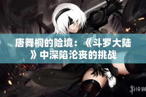唐舞桐的險(xiǎn)境：《斗羅大陸》中深陷淪喪的挑戰(zhàn)