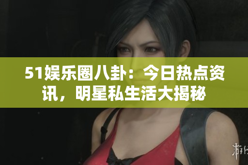 51娛樂圈八卦：今日熱點(diǎn)資訊，明星私生活大揭秘