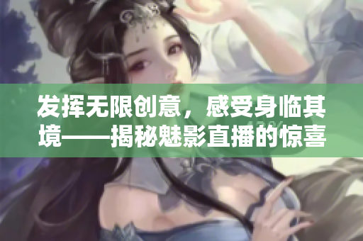 發(fā)揮無(wú)限創(chuàng)意，感受身臨其境——揭秘魅影直播的驚喜功能