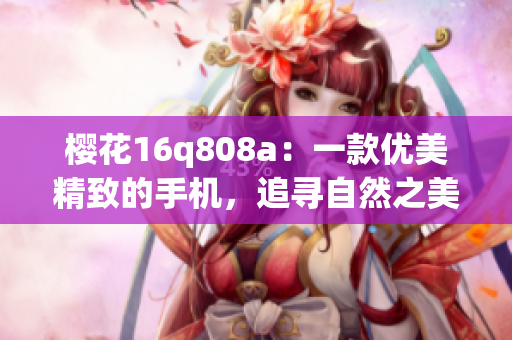 櫻花16q808a：一款優(yōu)美精致的手機(jī)，追尋自然之美