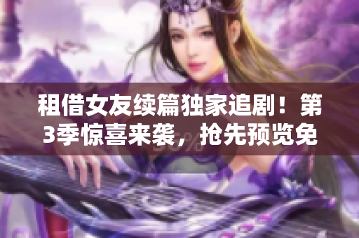 租借女友續(xù)篇獨(dú)家追劇！第3季驚喜來(lái)襲，搶先預(yù)覽免費(fèi)在線觀看，絕對(duì)不能錯(cuò)過(guò)！