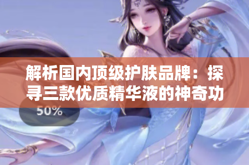 解析國(guó)內(nèi)頂級(jí)護(hù)膚品牌：探尋三款優(yōu)質(zhì)精華液的神奇功效