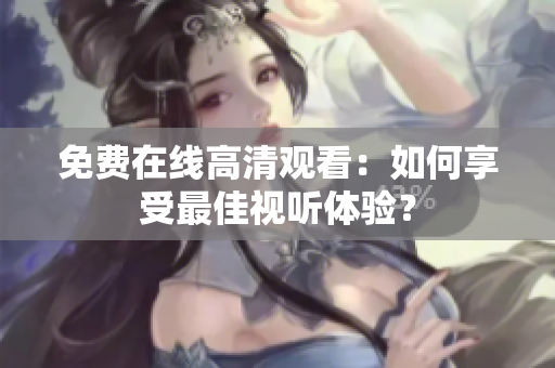 免費(fèi)在線高清觀看：如何享受最佳視聽體驗(yàn)？